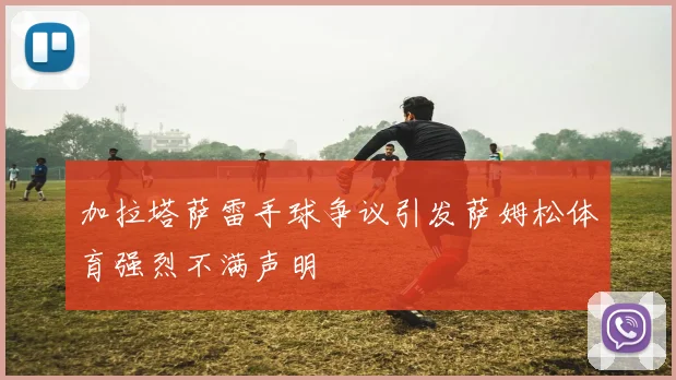 加拉塔萨雷手球争议引发萨姆松体育强烈不满声明