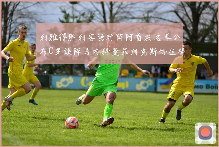 利雅得胜利客场对阵阿首发名单公布C罗缺阵马内科曼菲利克斯均坐替补