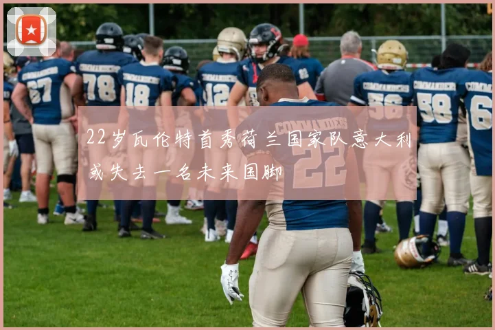 22岁瓦伦特首秀荷兰国家队意大利或失去一名未来国脚