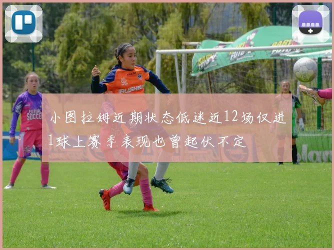 小图拉姆近期状态低迷近12场仅进1球上赛季表现也曾起伏不定