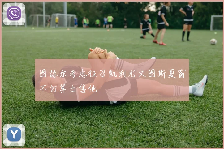 图赫尔考虑征召凯利尤文图斯夏窗不打算出售他