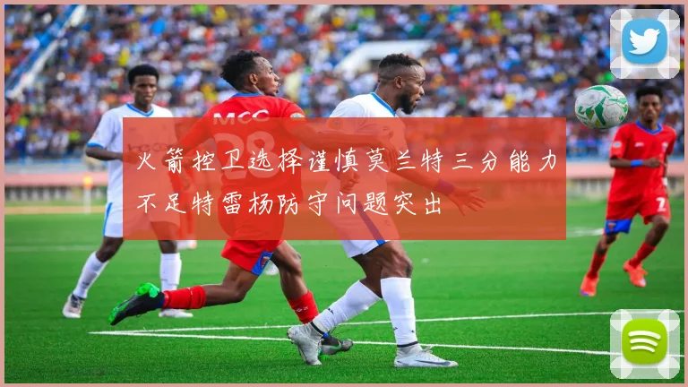 火箭控卫选择谨慎莫兰特三分能力不足特雷杨防守问题突出