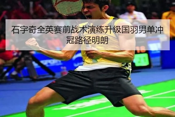 石宇奇全英赛前战术演练升级国羽男单冲冠路径明朗 | Leyu